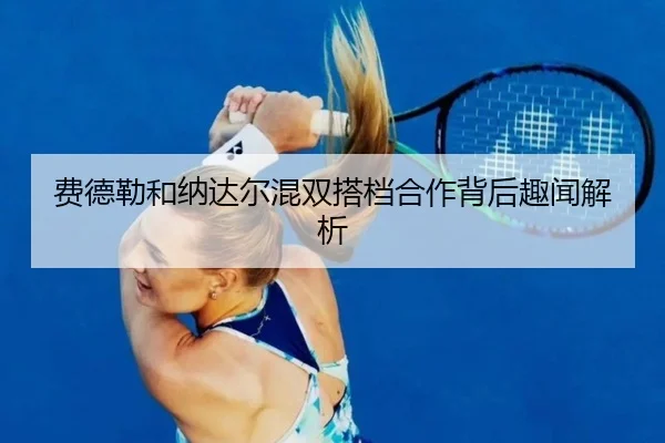 费德勒和纳达尔混双搭档合作背后趣闻解析